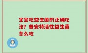 宝宝吃益生菌的正确吃法？普安特活性益生菌怎么吃