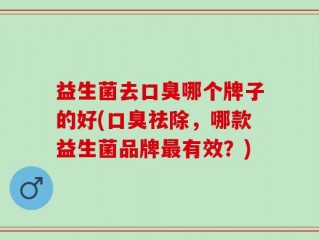 益生菌去口臭哪个牌子的好(口臭祛除，哪款益生菌品牌最有效？)