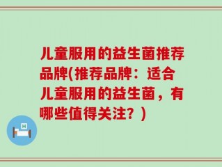 儿童服用的益生菌推荐品牌(推荐品牌：适合儿童服用的益生菌，有哪些值得关注？)