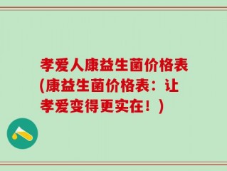 孝爱人康益生菌价格表(康益生菌价格表：让孝爱变得更实在！)