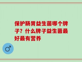 保护肠胃益生菌哪个牌子？什么牌子益生菌最好最有营养