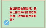 有益茵益生菌卖吗？医生让刚出生的宝宝吃益生菌，这到底有没有好处？