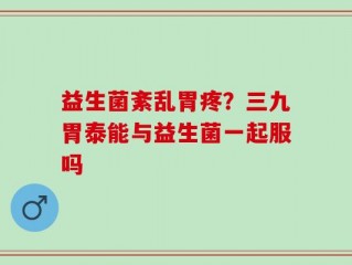 益生菌紊乱胃疼？三九胃泰能与益生菌一起服吗