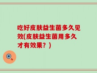 吃好皮肤益生菌多久见效(皮肤益生菌用多久才有效果？)