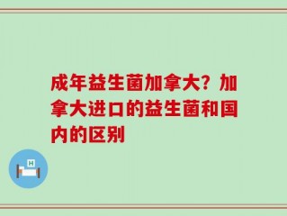 成年益生菌加拿大？加拿大进口的益生菌和国内的区别