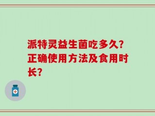 派特灵益生菌吃多久？正确使用方法及食用时长？