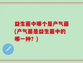 益生菌中哪个是产气菌(产气菌是益生菌中的哪一种？)