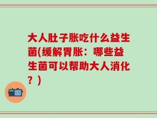 大人肚子胀吃什么益生菌(缓解胃胀：哪些益生菌可以帮助大人消化？)