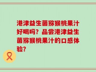 港津益生菌猕猴桃果汁好喝吗？品尝港津益生菌猕猴桃果汁的口感体验？
