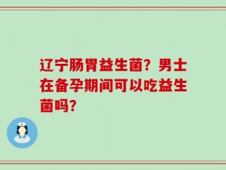 辽宁肠胃益生菌？男士在备孕期间可以吃益生菌吗？