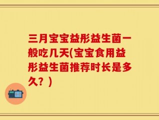 三月宝宝益彤益生菌一般吃几天(宝宝食用益彤益生菌推荐时长是多久？)