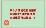 四个月便秘吃益生菌有用吗(四个月便秘试试吃益生菌可以缓解？)