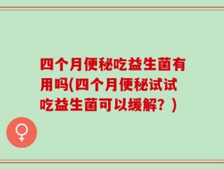 四个月便秘吃益生菌有用吗(四个月便秘试试吃益生菌可以缓解？)