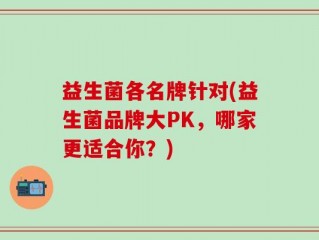 益生菌各名牌针对(益生菌品牌大PK，哪家更适合你？)