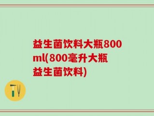益生菌饮料大瓶800ml(800毫升大瓶益生菌饮料)