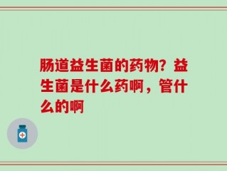 肠道益生菌的药物？益生菌是什么药啊，管什么的啊