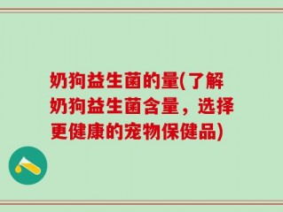 奶狗益生菌的量(了解奶狗益生菌含量，选择更健康的宠物保健品)