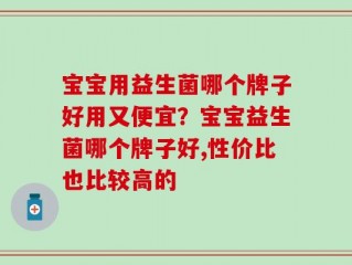 宝宝用益生菌哪个牌子好用又便宜？宝宝益生菌哪个牌子好,性价比也比较高的