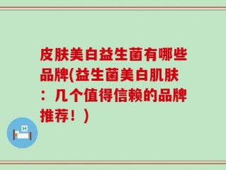 皮肤美白益生菌有哪些品牌(益生菌美白肌肤：几个值得信赖的品牌推荐！)