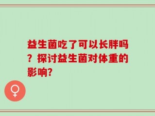 益生菌吃了可以长胖吗？探讨益生菌对体重的影响？