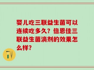 婴儿吃三联益生菌可以连续吃多久？倍恩佳三联益生菌滴剂的效果怎么样？