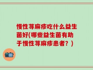 慢性荨麻疹吃什么益生菌好(哪些益生菌有助于慢性荨麻疹患者？)