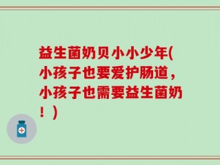 益生菌奶贝小小少年(小孩子也要爱护肠道，小孩子也需要益生菌奶！)