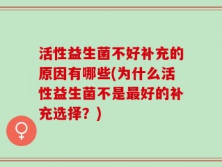活性益生菌不好补充的原因有哪些(为什么活性益生菌不是最好的补充选择？)