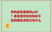 狗狗益生菌推荐pdd？我家很穷给狗狗吃不起狗粮应该给它吃什么