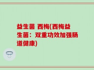 益生菌 西梅(西梅益生菌：双重功效加强肠道健康)
