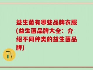 益生菌有哪些品牌衣服(益生菌品牌大全：介绍不同种类的益生菌品牌)