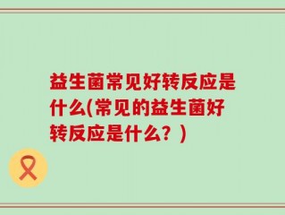 益生菌常见好转反应是什么(常见的益生菌好转反应是什么？)
