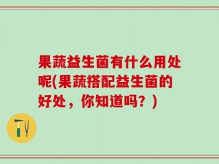 果蔬益生菌有什么用处呢(果蔬搭配益生菌的好处，你知道吗？)