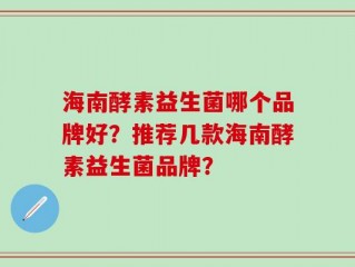 海南酵素益生菌哪个品牌好？推荐几款海南酵素益生菌品牌？