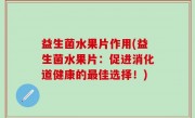 益生菌水果片作用(益生菌水果片：促进消化道健康的最佳选择！)