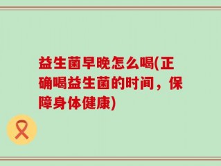 益生菌早晚怎么喝(正确喝益生菌的时间，保障身体健康)