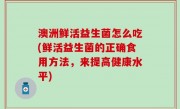 澳洲鲜活益生菌怎么吃(鲜活益生菌的正确食用方法，来提高健康水平)