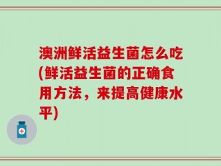 澳洲鲜活益生菌怎么吃(鲜活益生菌的正确食用方法，来提高健康水平)