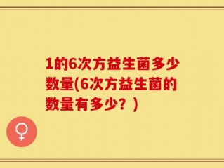 1的6次方益生菌多少数量(6次方益生菌的数量有多少？)