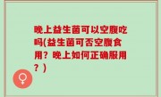 晚上益生菌可以空腹吃吗(益生菌可否空腹食用？晚上如何正确服用？)