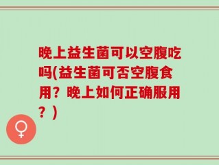 晚上益生菌可以空腹吃吗(益生菌可否空腹食用？晚上如何正确服用？)