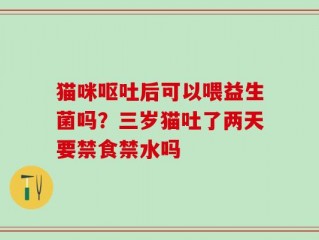 猫咪呕吐后可以喂益生菌吗？三岁猫吐了两天要禁食禁水吗