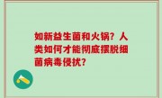 如新益生菌和火锅？人类如何才能彻底摆脱细菌病毒侵扰？