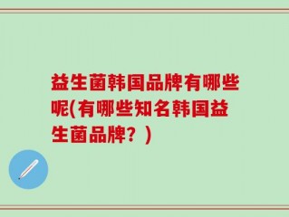 益生菌韩国品牌有哪些呢(有哪些知名韩国益生菌品牌？)