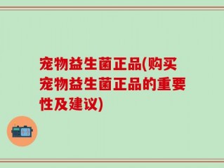 宠物益生菌正品(购买宠物益生菌正品的重要性及建议)