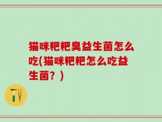 猫咪粑粑臭益生菌怎么吃(猫咪粑粑怎么吃益生菌？)