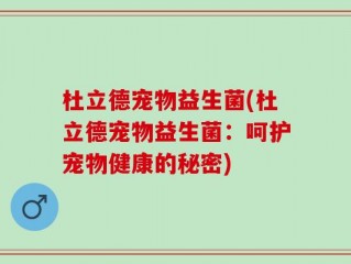 杜立德宠物益生菌(杜立德宠物益生菌：呵护宠物健康的秘密)