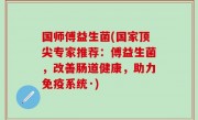 国师傅益生菌(国家顶尖专家推荐：傅益生菌，改善肠道健康，助力免疫系统·)