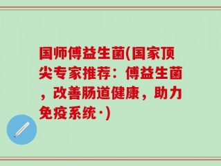 国师傅益生菌(国家顶尖专家推荐：傅益生菌，改善肠道健康，助力免疫系统·)