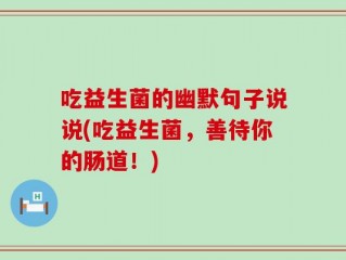 吃益生菌的幽默句子说说(吃益生菌，善待你的肠道！)